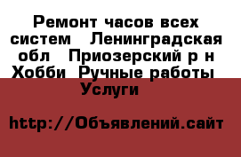 Ремонт часов всех систем - Ленинградская обл., Приозерский р-н Хобби. Ручные работы » Услуги   